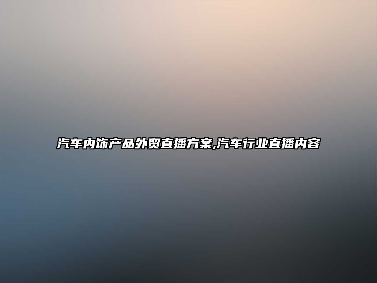 汽車內(nèi)飾產(chǎn)品外貿(mào)直播方案,汽車行業(yè)直播內(nèi)容