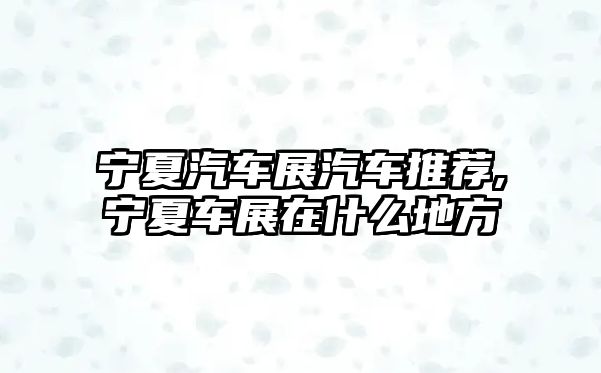 寧夏汽車展汽車推薦,寧夏車展在什么地方