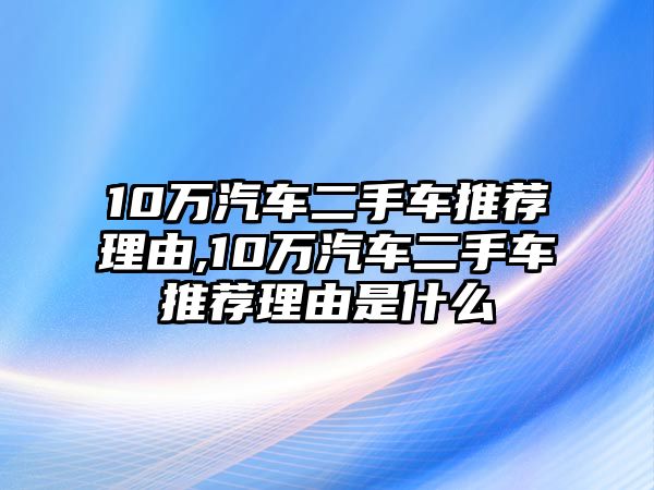 10萬(wàn)汽車二手車推薦理由,10萬(wàn)汽車二手車推薦理由是什么