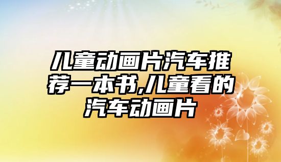 兒童動畫片汽車推薦一本書,兒童看的汽車動畫片