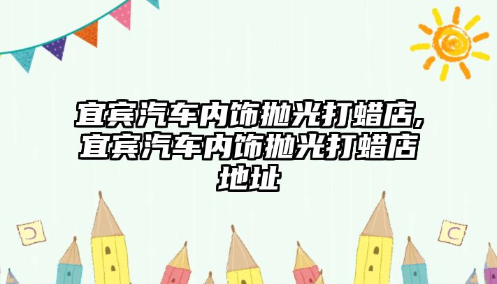 宜賓汽車內(nèi)飾拋光打蠟店,宜賓汽車內(nèi)飾拋光打蠟店地址