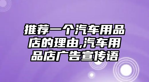 推薦一個(gè)汽車用品店的理由,汽車用品店廣告宣傳語(yǔ)