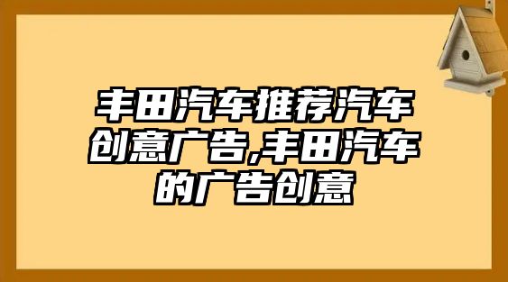 豐田汽車推薦汽車創(chuàng)意廣告,豐田汽車的廣告創(chuàng)意