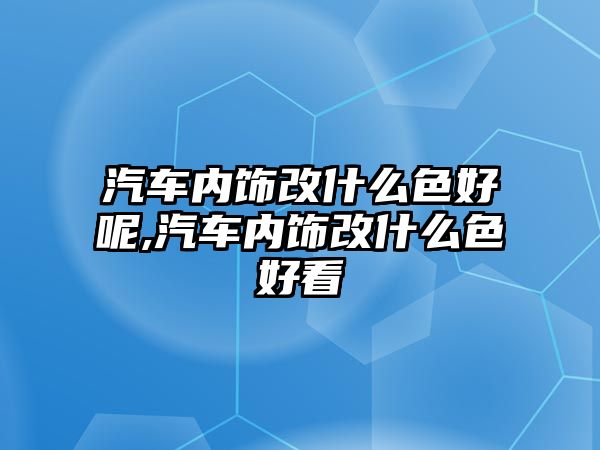 汽車內(nèi)飾改什么色好呢,汽車內(nèi)飾改什么色好看