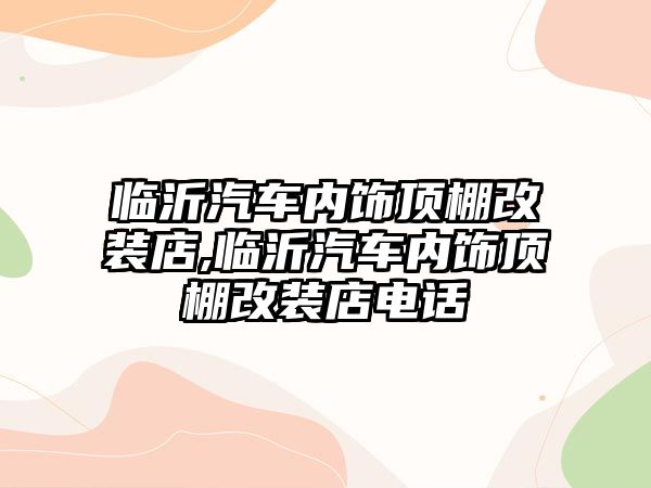 臨沂汽車內(nèi)飾頂棚改裝店,臨沂汽車內(nèi)飾頂棚改裝店電話