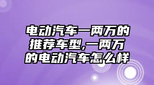 電動(dòng)汽車一兩萬的推薦車型,一兩萬的電動(dòng)汽車怎么樣