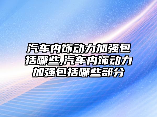 汽車內飾動力加強包括哪些,汽車內飾動力加強包括哪些部分