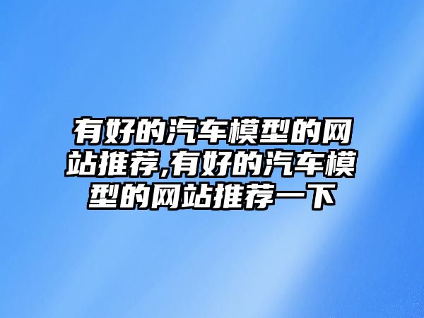 有好的汽車模型的網(wǎng)站推薦,有好的汽車模型的網(wǎng)站推薦一下