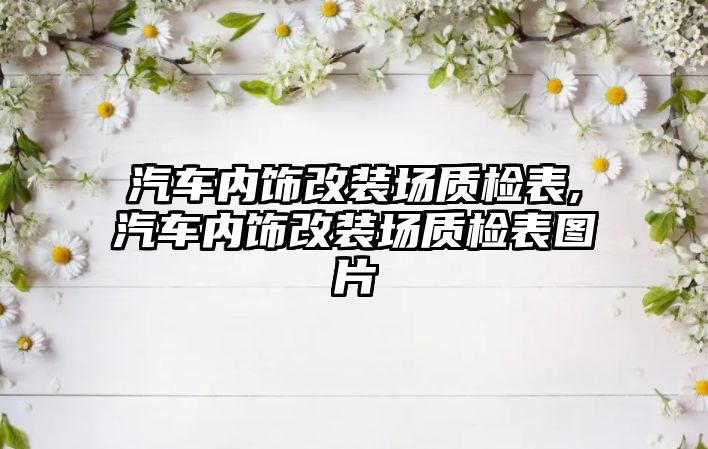 汽車(chē)內(nèi)飾改裝場(chǎng)質(zhì)檢表,汽車(chē)內(nèi)飾改裝場(chǎng)質(zhì)檢表圖片