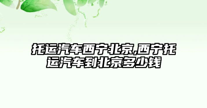 托運汽車西寧北京,西寧托運汽車到北京多少錢