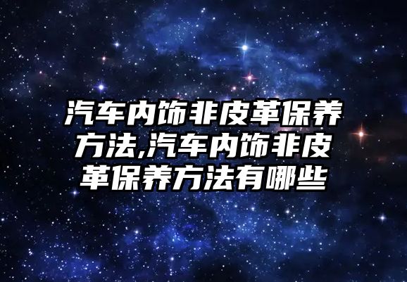 汽車內飾非皮革保養(yǎng)方法,汽車內飾非皮革保養(yǎng)方法有哪些