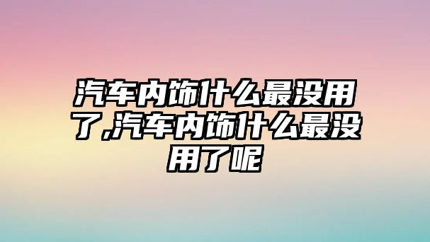 汽車內(nèi)飾什么最沒用了,汽車內(nèi)飾什么最沒用了呢