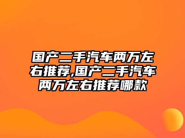 國產(chǎn)二手汽車兩萬左右推薦,國產(chǎn)二手汽車兩萬左右推薦哪款