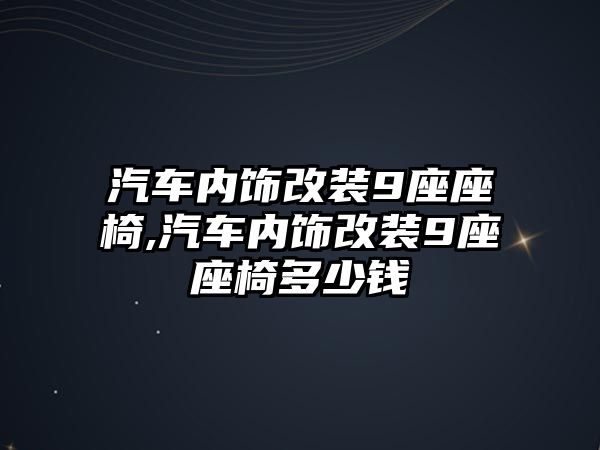 汽車內(nèi)飾改裝9座座椅,汽車內(nèi)飾改裝9座座椅多少錢