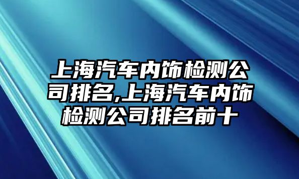 上海汽車內(nèi)飾檢測公司排名,上海汽車內(nèi)飾檢測公司排名前十