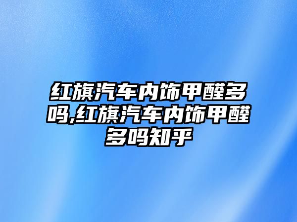 紅旗汽車內(nèi)飾甲醛多嗎,紅旗汽車內(nèi)飾甲醛多嗎知乎