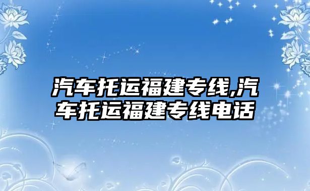 汽車托運(yùn)福建專線,汽車托運(yùn)福建專線電話