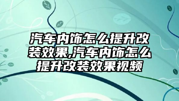 汽車內(nèi)飾怎么提升改裝效果,汽車內(nèi)飾怎么提升改裝效果視頻