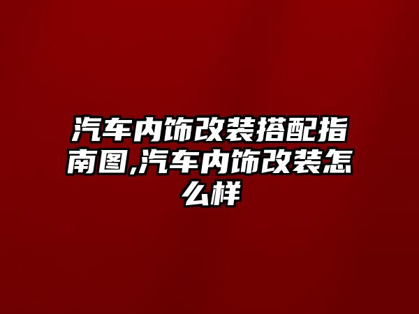 汽車內(nèi)飾改裝搭配指南圖,汽車內(nèi)飾改裝怎么樣