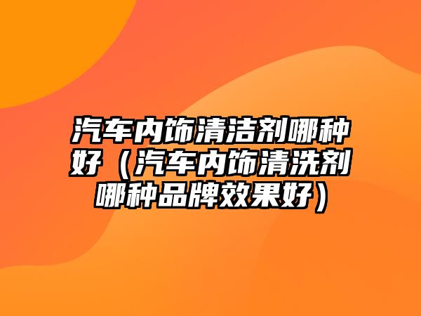 汽車內(nèi)飾清潔劑哪種好（汽車內(nèi)飾清洗劑哪種品牌效果好）