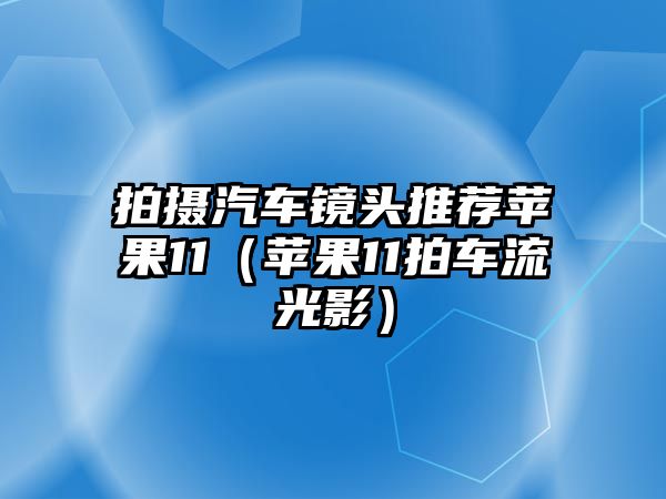 拍攝汽車鏡頭推薦蘋果11（蘋果11拍車流光影）