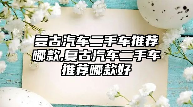 復(fù)古汽車二手車推薦哪款,復(fù)古汽車二手車推薦哪款好