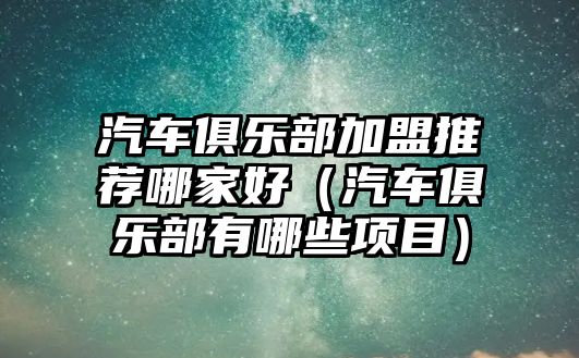 汽車(chē)俱樂(lè)部加盟推薦哪家好（汽車(chē)俱樂(lè)部有哪些項(xiàng)目）