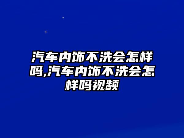 汽車內(nèi)飾不洗會(huì)怎樣嗎,汽車內(nèi)飾不洗會(huì)怎樣嗎視頻