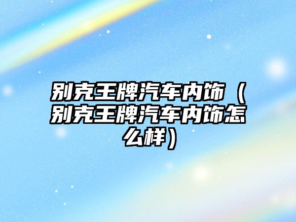 別克王牌汽車內(nèi)飾（別克王牌汽車內(nèi)飾怎么樣）