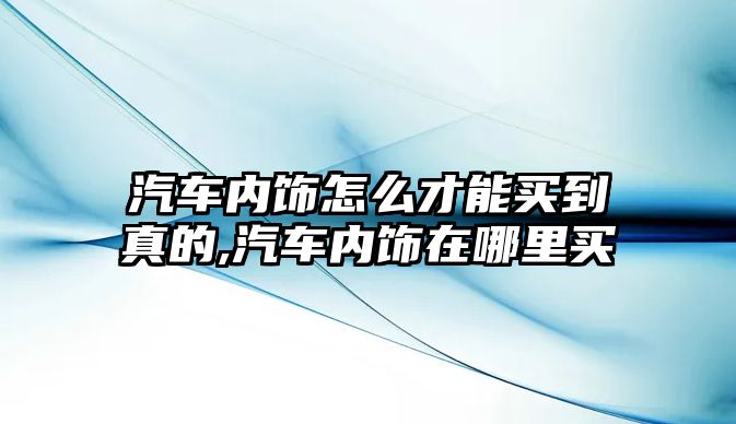 汽車內(nèi)飾怎么才能買到真的,汽車內(nèi)飾在哪里買