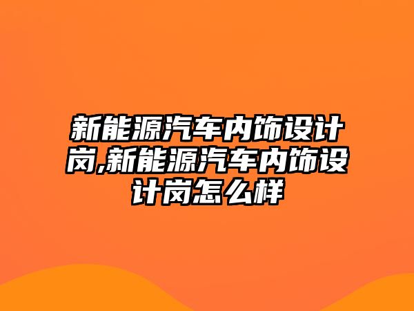 新能源汽車內(nèi)飾設(shè)計崗,新能源汽車內(nèi)飾設(shè)計崗怎么樣