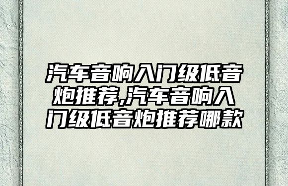 汽車音響入門級(jí)低音炮推薦,汽車音響入門級(jí)低音炮推薦哪款