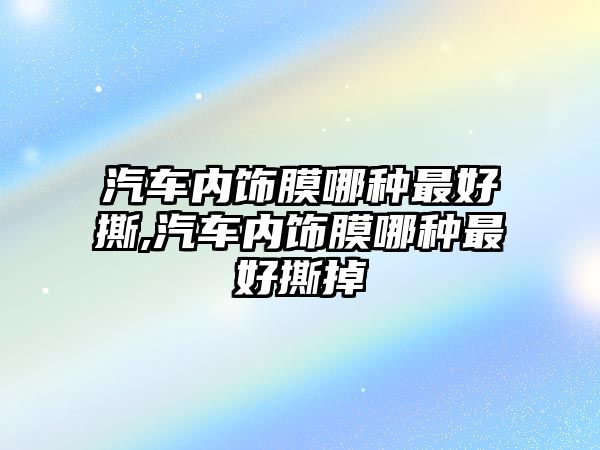 汽車內(nèi)飾膜哪種最好撕,汽車內(nèi)飾膜哪種最好撕掉