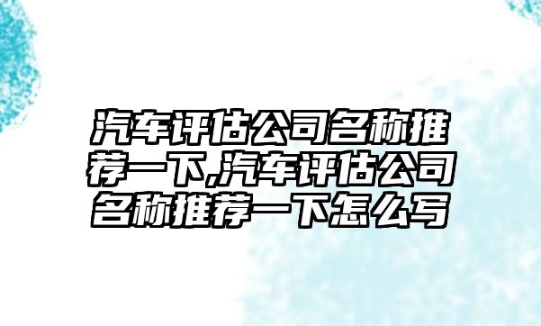 汽車評(píng)估公司名稱推薦一下,汽車評(píng)估公司名稱推薦一下怎么寫