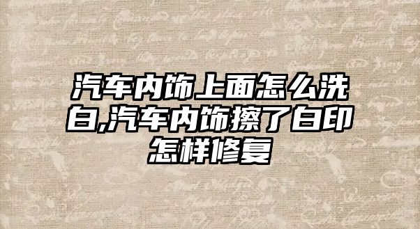 汽車內(nèi)飾上面怎么洗白,汽車內(nèi)飾擦了白印怎樣修復(fù)