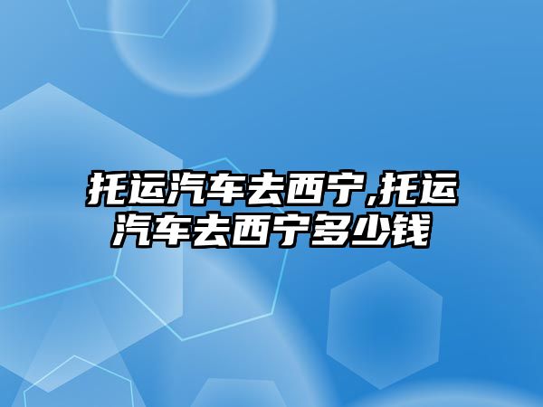 托運汽車去西寧,托運汽車去西寧多少錢