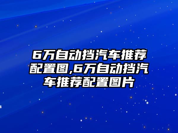 6萬自動(dòng)擋汽車推薦配置圖,6萬自動(dòng)擋汽車推薦配置圖片