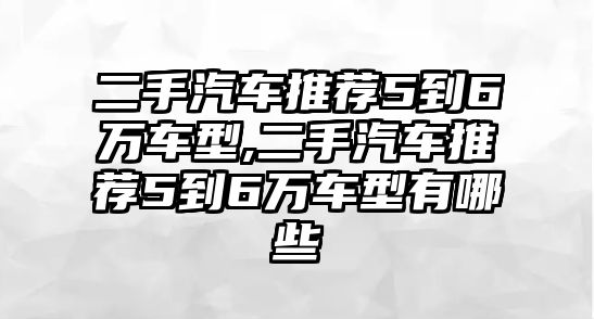 二手汽車推薦5到6萬(wàn)車型,二手汽車推薦5到6萬(wàn)車型有哪些