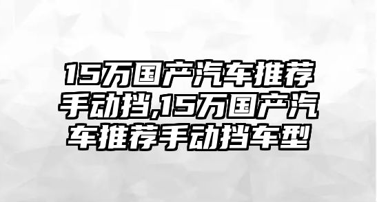 15萬國產(chǎn)汽車推薦手動擋,15萬國產(chǎn)汽車推薦手動擋車型