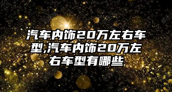 汽車內(nèi)飾20萬左右車型,汽車內(nèi)飾20萬左右車型有哪些