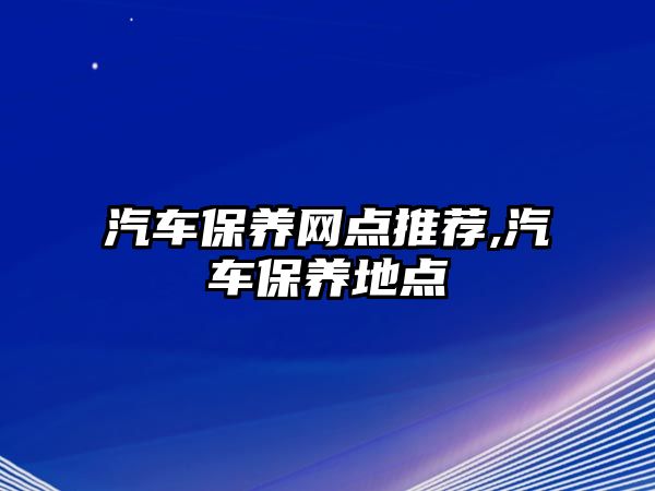 汽車保養(yǎng)網(wǎng)點推薦,汽車保養(yǎng)地點