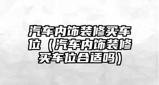 汽車內(nèi)飾裝修買車位（汽車內(nèi)飾裝修買車位合適嗎）