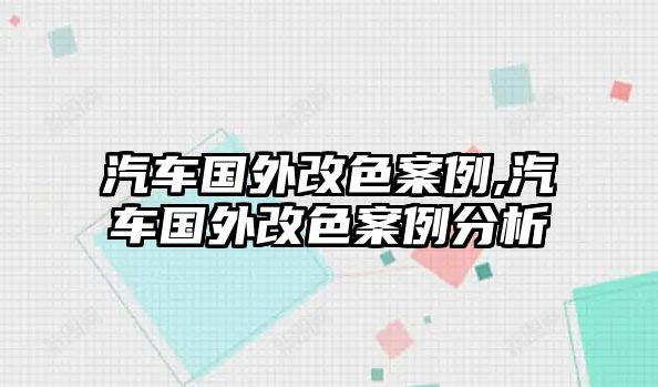 汽車國(guó)外改色案例,汽車國(guó)外改色案例分析