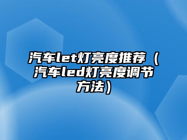 汽車let燈亮度推薦（汽車led燈亮度調(diào)節(jié)方法）