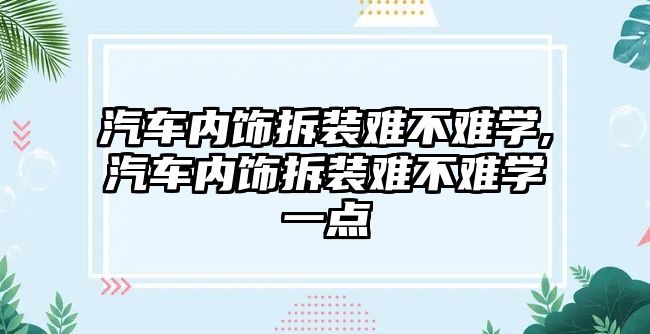 汽車內(nèi)飾拆裝難不難學,汽車內(nèi)飾拆裝難不難學一點