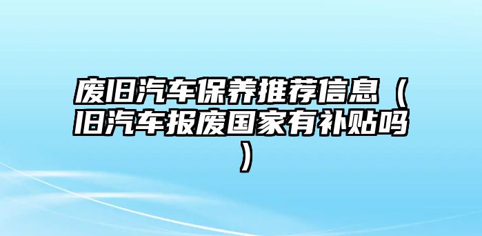 廢舊汽車保養(yǎng)推薦信息（舊汽車報廢國家有補貼嗎）