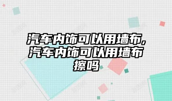 汽車內(nèi)飾可以用墻布,汽車內(nèi)飾可以用墻布擦嗎