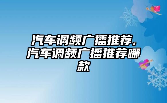 汽車調(diào)頻廣播推薦,汽車調(diào)頻廣播推薦哪款