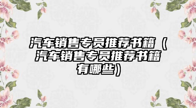 汽車銷售專員推薦書籍（汽車銷售專員推薦書籍有哪些）