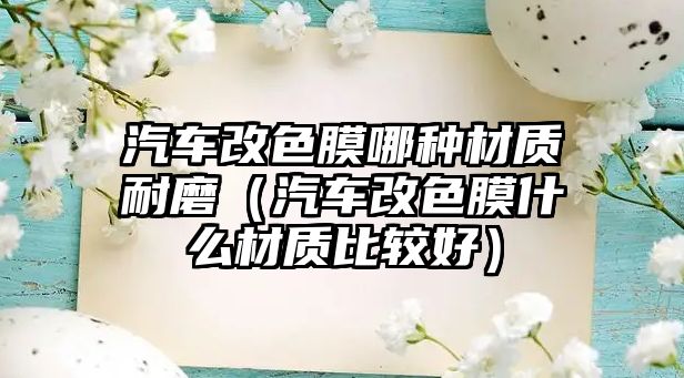 汽車改色膜哪種材質(zhì)耐磨（汽車改色膜什么材質(zhì)比較好）